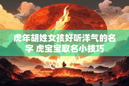 虎年胡姓女孩好听洋气的名字 虎宝宝取名小技巧