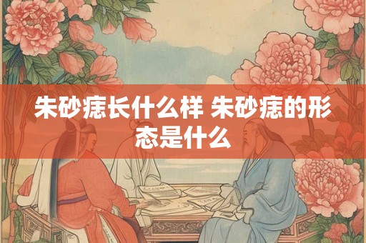 朱砂痣长什么样 朱砂痣的形态是什么
