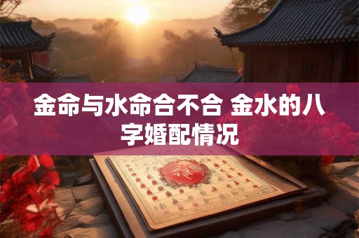 金命与水命合不合 金水的八字婚配情况
