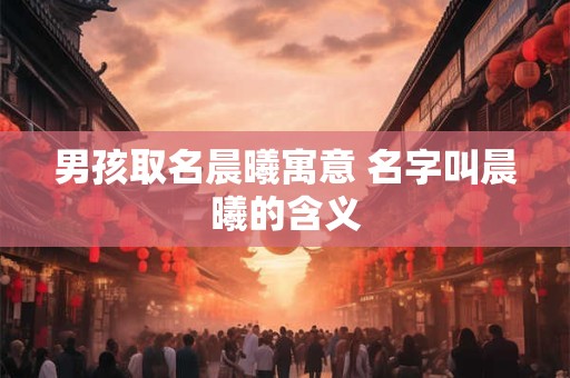 男孩取名晨曦寓意 名字叫晨曦的含义