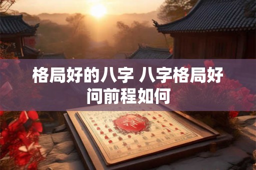 格局好的八字 八字格局好问前程如何