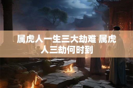 属虎人一生三大劫难 属虎人三劫何时到
