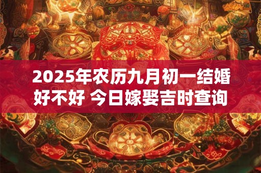 2025年农历九月初一结婚好不好 今日嫁娶吉时查询