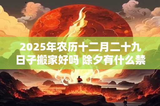 2026年农历十二月二十九日子搬家好吗 除夕有什么禁忌