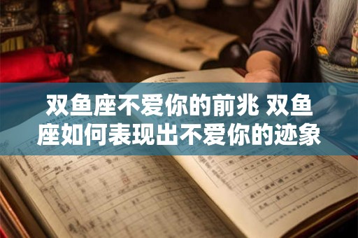 双鱼座不爱你的前兆 双鱼座如何表现出不爱你的迹象