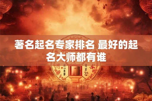 著名起名专家排名 最好的起名大师都有谁