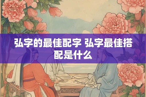 弘字的最佳配字 弘字最佳搭配是什么