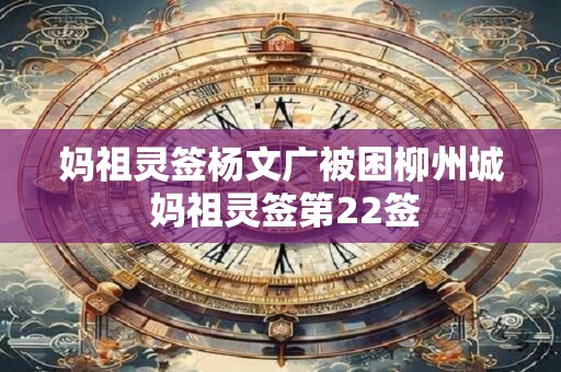妈祖灵签杨文广被困柳州城 妈祖灵签第22签 妈祖灵签杨文广被困柳州城 妈祖灵签第22签
