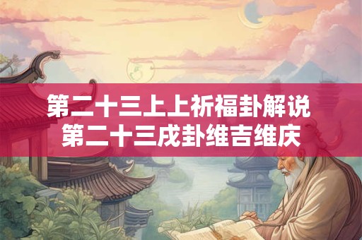 第二十三上上祈福卦解说 第二十三戌卦维吉维庆 第二十三上上祈福卦解说 第二十三戌卦维吉维庆