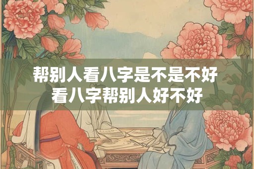 帮别人看八字是不是不好 看八字帮别人好不好
