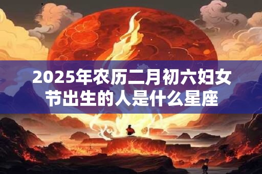 2025年农历二月初六妇女节出生的人是什么星座