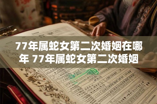 77年属蛇女第二次婚姻在哪年 77年属蛇女第二次婚姻是在哪一年进行的