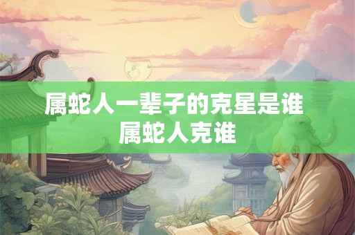 属蛇人一辈子的克星是谁 属蛇人克谁