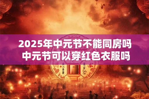 2025年中元节不能同房吗 中元节可以穿红色衣服吗