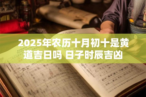 2025年农历十月初十是黄道吉日吗 日子时辰吉凶