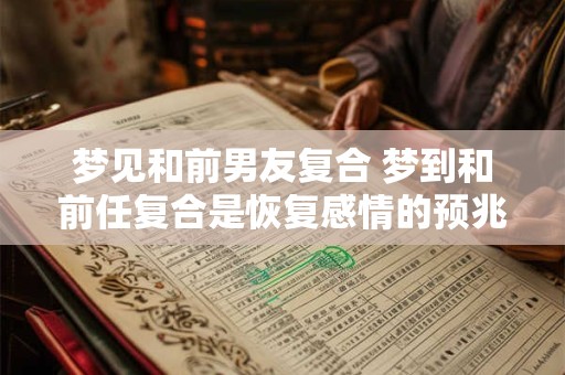 梦见和前男友复合 梦到和前任复合是恢复感情的预兆吗