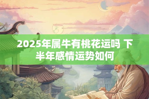 2025年属牛有桃花运吗 下半年感情运势如何