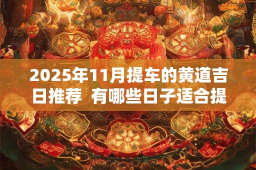 2025年11月提车的黄道吉日推荐  有哪些日子适合提车