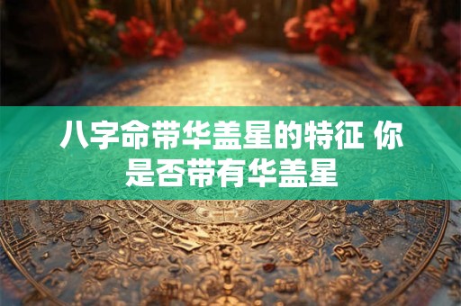 八字命带华盖星的特征 你是否带有华盖星