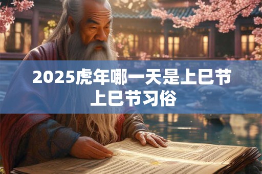 2025虎年哪一天是上巳节 上巳节习俗