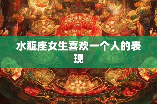 水瓶座女生喜欢一个人的表现
