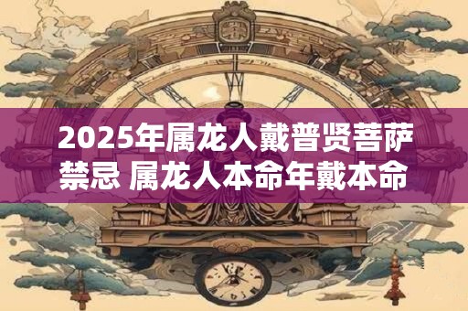 2026年属龙人戴普贤菩萨禁忌 属龙人本命年戴本命佛注意事项