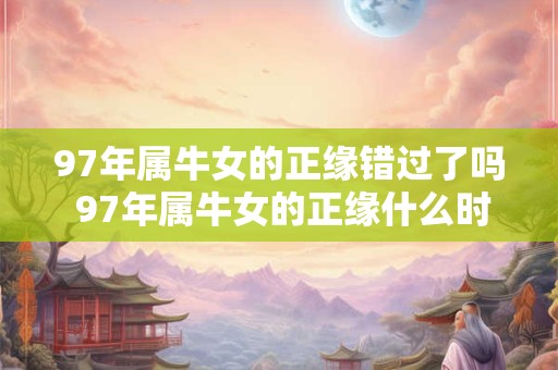 97年属牛女的正缘错过了吗 97年属牛女的正缘什么时候来