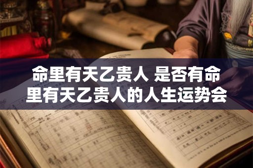 命里有天乙贵人 是否有命里有天乙贵人的人生运势会较为顺遂