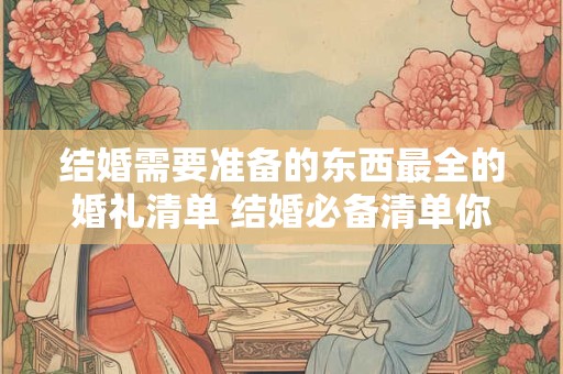 结婚需要准备的东西最全的婚礼清单 结婚必备清单你准备好了吗