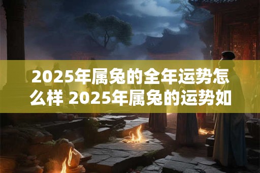 2025年属兔的全年运势怎么样 2025年属兔的运势如何