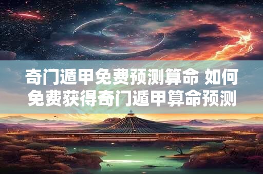 奇门遁甲免费预测算命 如何免费获得奇门遁甲算命预测