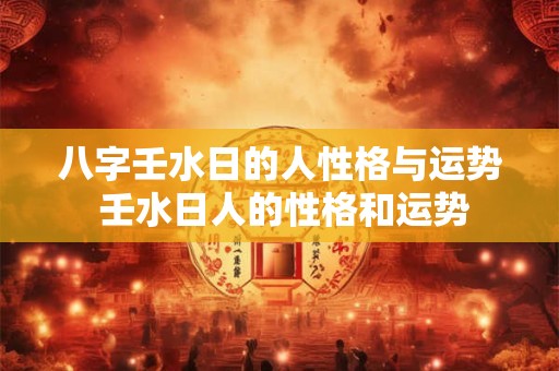 八字壬水日的人性格与运势 壬水日人的性格和运势