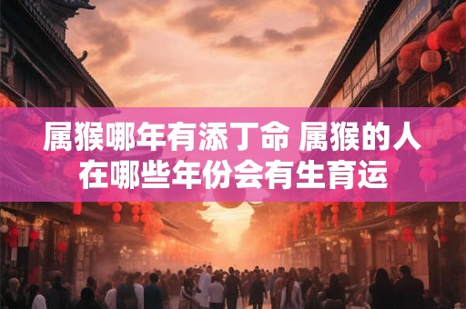 属猴哪年有添丁命 属猴的人在哪些年份会有生育运