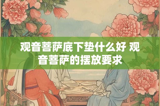 观音菩萨底下垫什么好 观音菩萨的摆放要求