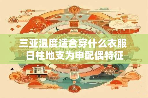 三亚温度适合穿什么衣服 日柱地支为申配偶特征