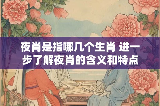 夜肖是指哪几个生肖 进一步了解夜肖的含义和特点