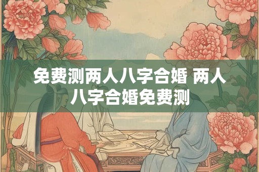 免费测两人八字合婚 两人八字合婚免费测