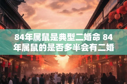 84年属鼠是典型二婚命 84年属鼠的是否多半会有二婚命