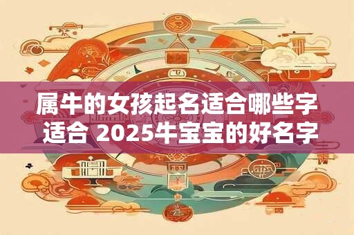 属牛的女孩起名适合哪些字 适合 2025牛宝宝的好名字 属牛的女孩起名适合哪些字 适合 2025牛宝宝的好名字