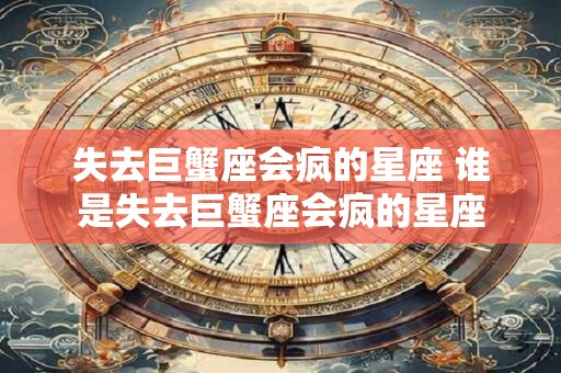 失去巨蟹座会疯的星座 谁是失去巨蟹座会疯的星座