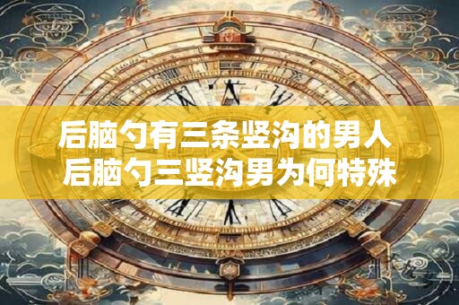 后脑勺有三条竖沟的男人 后脑勺三竖沟男为何特殊