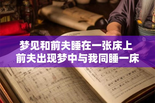 梦见和前夫睡在一张床上 前夫出现梦中与我同睡一床有何寓意