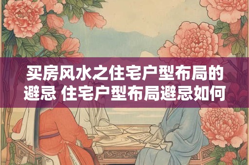 买房风水之住宅户型布局的避忌 住宅户型布局避忌如何买房风水