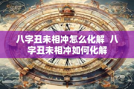 八字丑未相冲怎么化解  八字丑未相冲如何化解