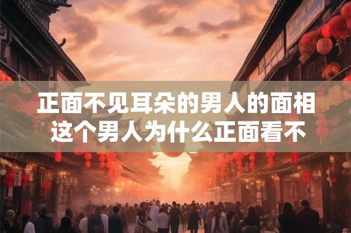 正面不见耳朵的男人的面相 这个男人为什么正面看不到耳朵