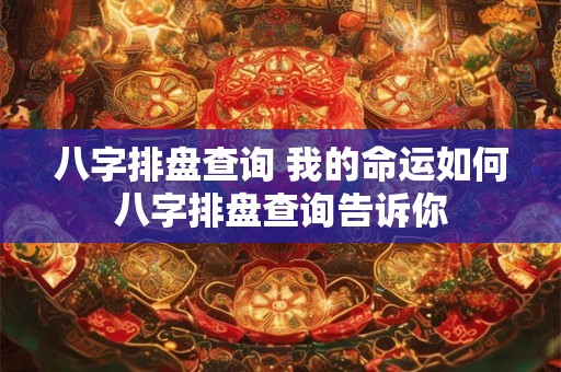 八字排盘查询 我的命运如何八字排盘查询告诉你