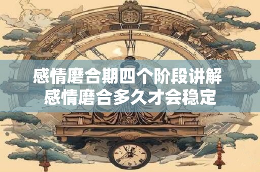 感情磨合期四个阶段讲解 感情磨合多久才会稳定 感情磨合期四个阶段讲解 感情磨合多久才会稳定