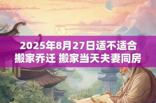 2025年8月27日适不适合搬家乔迁 搬家当天夫妻同房好吗