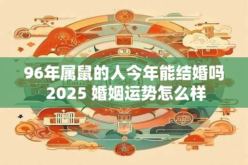 96年属鼠的人今年能结婚吗 2025 婚姻运势怎么样
