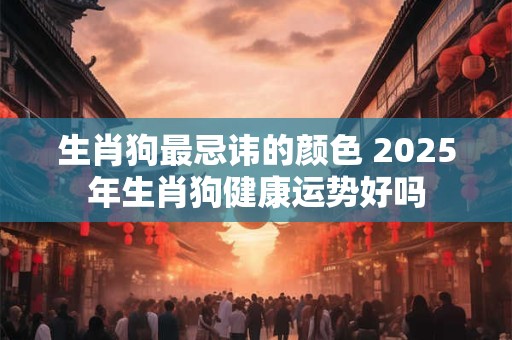 生肖狗最忌讳的颜色 2025年生肖狗健康运势好吗